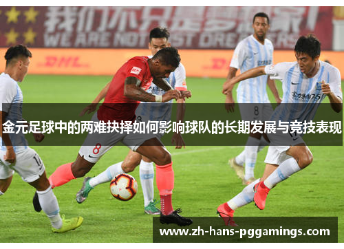 金元足球中的两难抉择如何影响球队的长期发展与竞技表现 金元足球中的两难抉择如何影响球队的长期发展与竞技表现