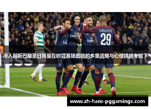 深入剖析巴黎圣日耳曼在欧冠赛场面临的多重战略与心理挑战考验下