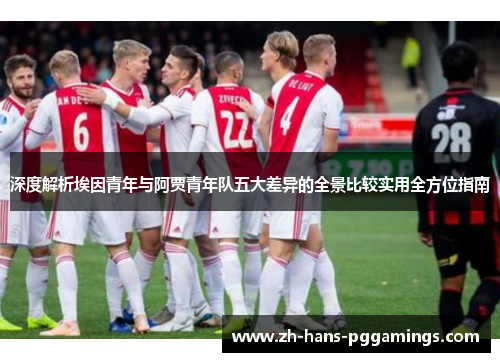 深度解析埃因青年与阿贾青年队五大差异的全景比较实用全方位指南 深度解析埃因青年与阿贾青年队五大差异的全景比较实用全方位指南
