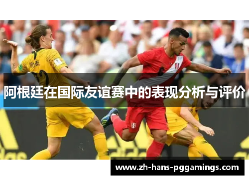 阿根廷在国际友谊赛中的表现分析与评价 阿根廷在国际友谊赛中的表现分析与评价