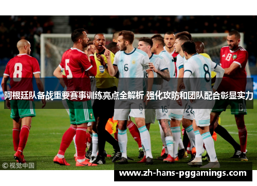 阿根廷队备战重要赛事训练亮点全解析 强化攻防和团队配合彰显实力 阿根廷队备战重要赛事训练亮点全解析 强化攻防和团队配合彰显实力