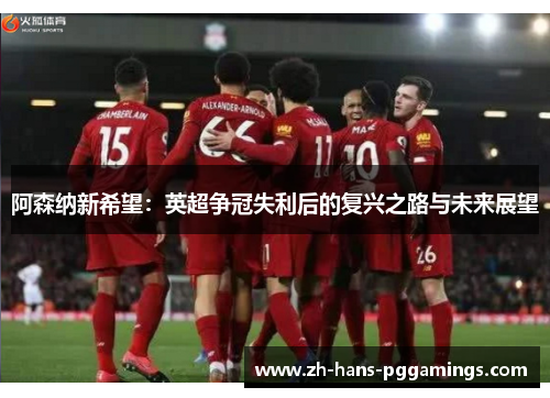 阿森纳新希望:英超争冠失利后的复兴之路与未来展望 阿森纳新希望:英超争冠失利后的复兴之路与未来展望