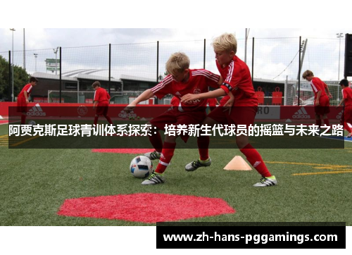 阿贾克斯足球青训体系探索:培养新生代球员的摇篮与未来之路 阿贾克斯足球青训体系探索:培养新生代球员的摇篮与未来之路