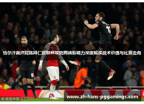恰尔汗奥卢对阵拜仁欧联杯攻防两端影响力深度解读战术价值与比赛走向