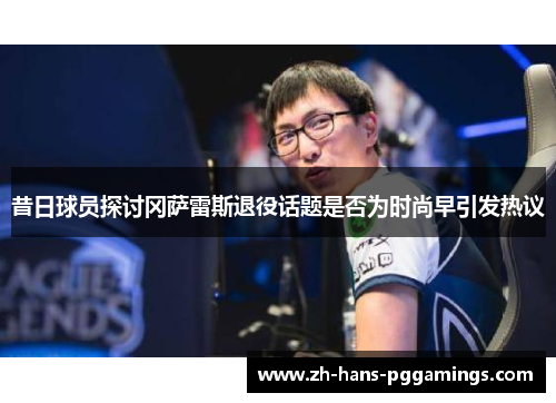 昔日球员探讨冈萨雷斯退役话题是否为时尚早引发热议 昔日球员探讨冈萨雷斯退役话题是否为时尚早引发热议