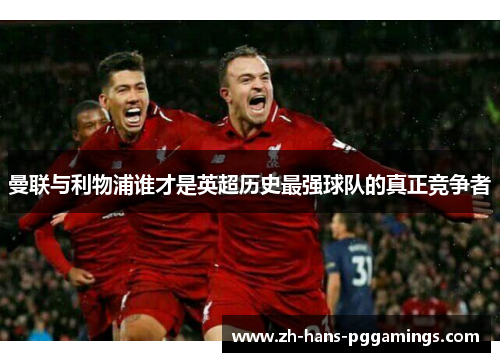 曼联与利物浦谁才是英超历史最强球队的真正竞争者 曼联与利物浦谁才是英超历史最强球队的真正竞争者