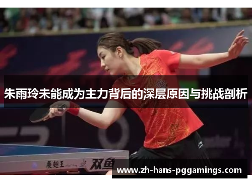 朱雨玲未能成为主力背后的深层原因与挑战剖析 朱雨玲未能成为主力背后的深层原因与挑战剖析