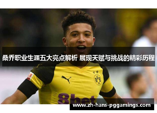 桑乔职业生涯五大亮点解析 展现天赋与挑战的精彩历程 桑乔职业生涯五大亮点解析 展现天赋与挑战的精彩历程