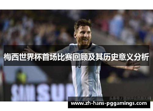 梅西世界杯首场比赛回顾及其历史意义分析