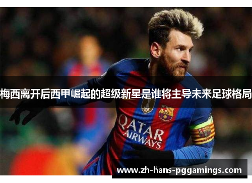 梅西离开后西甲崛起的超级新星是谁将主导未来足球格局 梅西离开后西甲崛起的超级新星是谁将主导未来足球格局