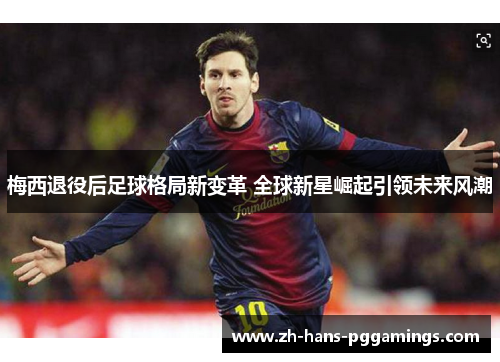 梅西退役后足球格局新变革 全球新星崛起引领未来风潮 梅西退役后足球格局新变革 全球新星崛起引领未来风潮